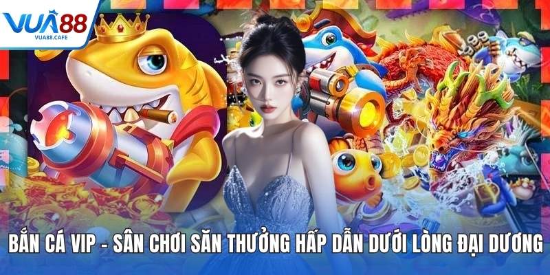 Bắn Cá VIP – Sân Chơi Săn Thưởng Hấp Dẫn Dưới Lòng Đại Dương