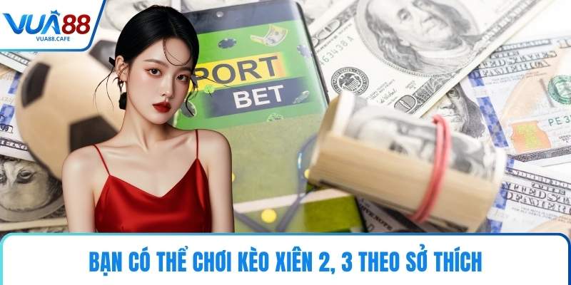 Bạn có thể chơi kèo xiên 2, 3 theo sở thích